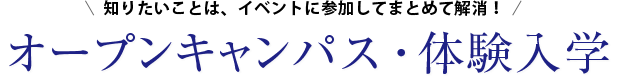 知りたいことは、イベントに参加してまとめて解消！ オープンキャンパス 体験入学