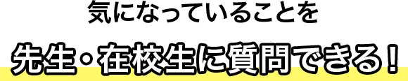 たくさんの先生・在校生と話せる！