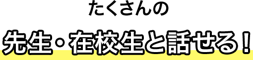 たくさんの先生・在校生と話せる！